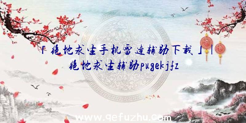 「绝地求生手机雷达辅助下载」|绝地求生辅助pugekjfz